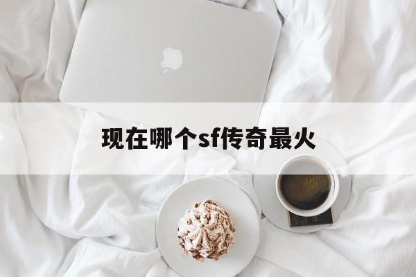 现在哪个sf传奇最火诞生、优势与劣势全解析!