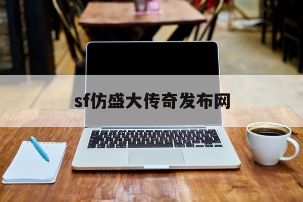 sf仿盛大传奇发布网诞生、优势与劣势全解析!