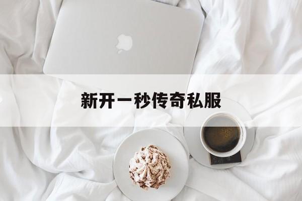 新开一秒传奇私服_今日新开一秒传奇网站