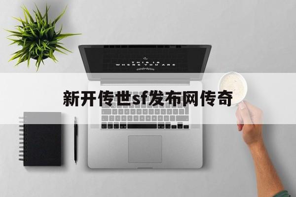 新开传世sf发布网传奇诞生、优势与劣势全解析!