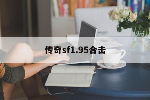 传奇sf1.95合击诞生、优势与劣势全解析!