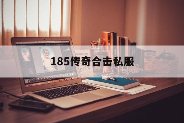 185传奇合击私服诞生、优势与劣势全解析!