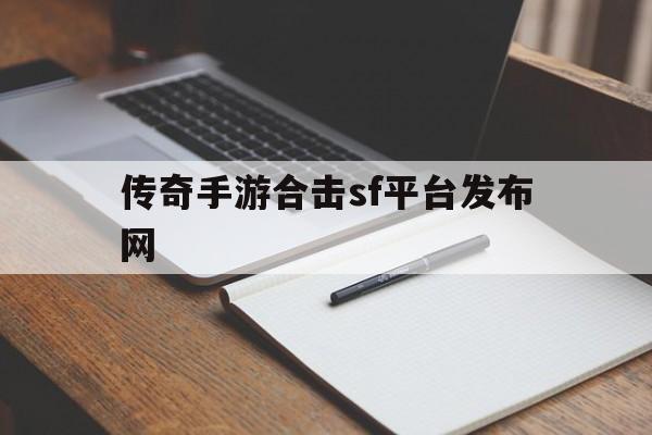 传奇手游合击sf平台发布网_传奇手游合击sf平台发布网站